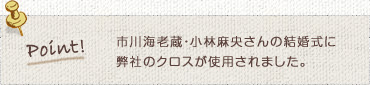 市川海老蔵・小林麻央さんの結婚式に弊社のクロスが使用されました。